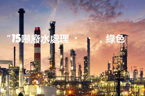“15噸廢水處理，綠色環(huán)保新篇章”